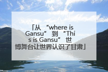从 “where is Gansu” 到 “This is Gansu” 世博舞台让世界认识了甘肃