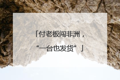 付老板闯非洲，“一台也发货”