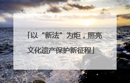 以“新法”为炬，照亮文化遗产保护新征程