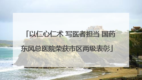 以仁心仁术 写医者担当 国药东风总医院荣获市区两级表彰