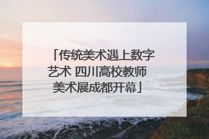 传统美术遇上数字艺术 四川高校教师美术展成都开幕