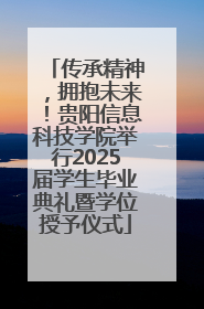 传承精神，拥抱未来！贵阳信息科技学院举行2025届学生毕业典礼暨学位授予仪式