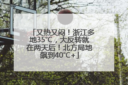 又热又闷！浙江多地35℃，大反转就在两天后！北方局地飙到40℃+