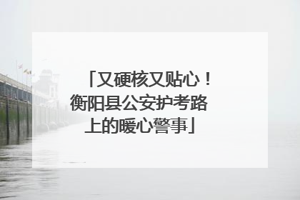 又硬核又贴心！衡阳县公安护考路上的暖心警事