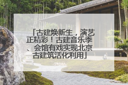 古建焕新生，演艺正精彩！古建音乐季、会馆有戏实现北京古建筑活化利用