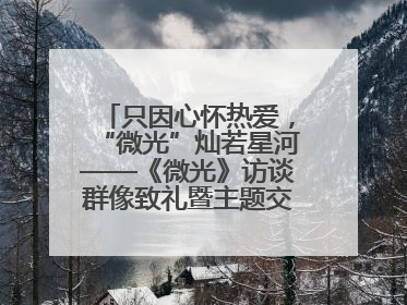 只因心怀热爱，“微光”灿若星河——《微光》访谈群像致礼暨主题交流活动启动