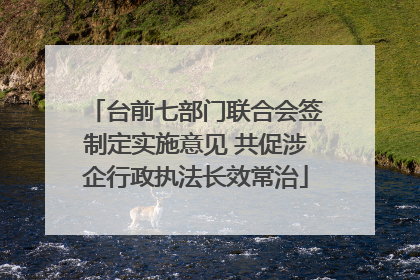 台前七部门联合会签制定实施意见 共促涉企行政执法长效常治