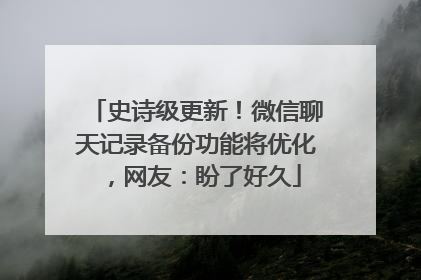史诗级更新！微信聊天记录备份功能将优化，网友：盼了好久