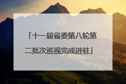 十一届省委第八轮第二批次巡视完成进驻