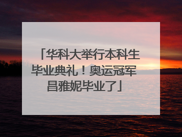 华科大举行本科生毕业典礼！奥运冠军昌雅妮毕业了