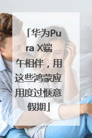 华为Pura X端午相伴，用这些鸿蒙应用度过惬意假期