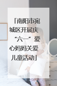 南阳市宛城区开展庆“六一”爱心妈妈关爱儿童活动