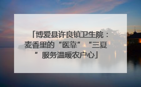 博爱县许良镇卫生院：麦香里的“医靠”“三夏”服务温暖农户心