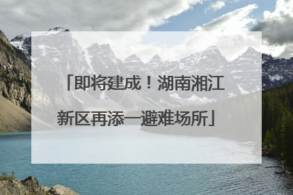 即将建成！湖南湘江新区再添一避难场所