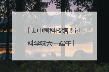 去中国科技馆！过科学味六一端午