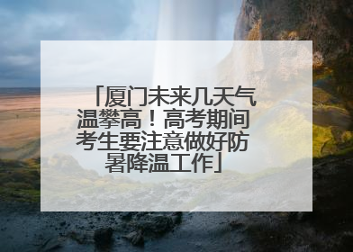 厦门未来几天气温攀高！高考期间考生要注意做好防暑降温工作