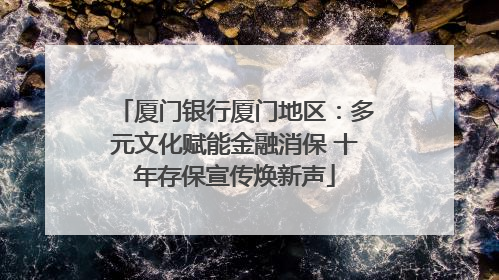 厦门银行厦门地区：多元文化赋能金融消保 十年存保宣传焕新声