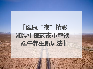 健康“夜”精彩 湘潭中医药夜市解锁端午养生新玩法
