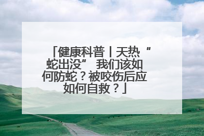 健康科普丨天热“蛇出没” 我们该如何防蛇？被咬伤后应如何自救？