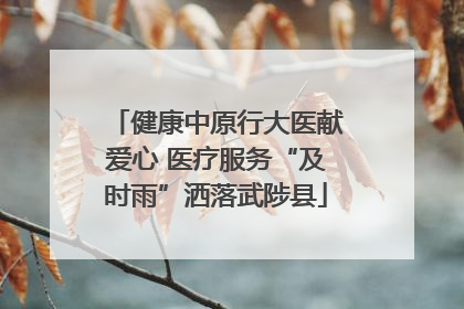 健康中原行大医献爱心 医疗服务“及时雨”洒落武陟县
