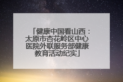 健康中国看山西：太原市杏花岭区中心医院外联服务部健康教育活动纪实