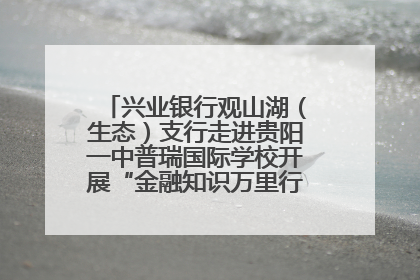 兴业银行观山湖（生态）支行走进贵阳一中普瑞国际学校开展“金融知识万里行”宣传活动