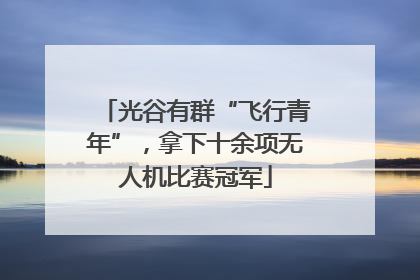 光谷有群“飞行青年”，拿下十余项无人机比赛冠军