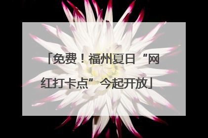 免费！福州夏日“网红打卡点”今起开放