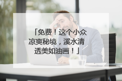 免费！这个小众凉爽秘境，溪水清透美如油画！