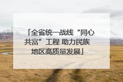 全省统一战线“同心共富”工程 助力民族地区高质量发展