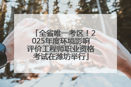 全省唯一考区！2025年度环境影响评价工程师职业资格考试在潍坊举行