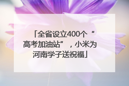 全省设立400个“高考加油站”，小米为河南学子送祝福