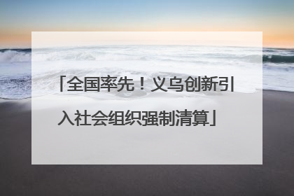 全国率先！义乌创新引入社会组织强制清算