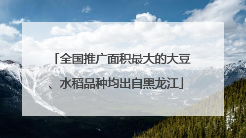 全国推广面积最大的大豆、水稻品种均出自黑龙江