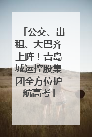公交、出租、大巴齐上阵！青岛城运控股集团全方位护航高考