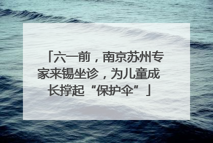 六一前，南京苏州专家来锡坐诊，为儿童成长撑起“保护伞”