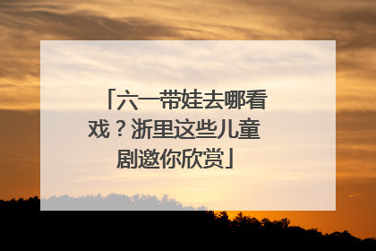 六一带娃去哪看戏？浙里这些儿童剧邀你欣赏