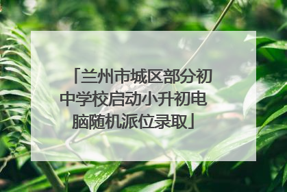 兰州市城区部分初中学校启动小升初电脑随机派位录取