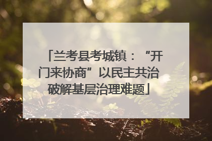 兰考县考城镇：“开门来协商”以民主共治破解基层治理难题