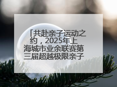 共赴亲子运动之约，2025年上海城市业余联赛第三届超越极限亲子挑战赛落幕