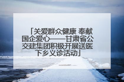 关爱群众健康 奉献国企爱心——甘肃省公交建集团积极开展送医下乡义诊活动