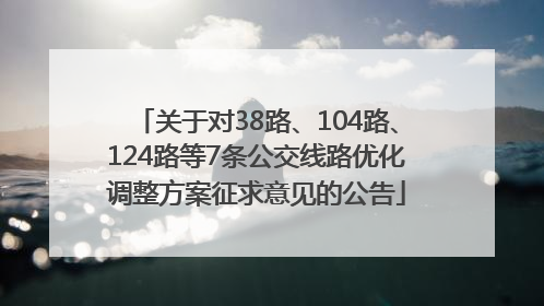 关于对38路、104路、124路等7条公交线路优化调整方案征求意见的公告