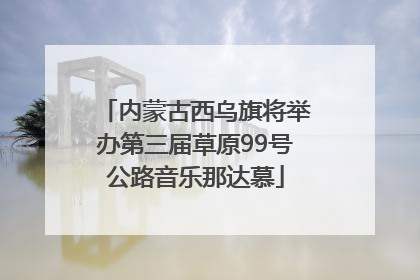 内蒙古西乌旗将举办第三届草原99号公路音乐那达慕