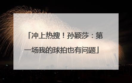 冲上热搜！孙颖莎：第一场我的球拍也有问题