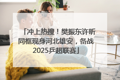 冲上热搜！樊振东许昕同框现身河北雄安，备战2025乒超联赛