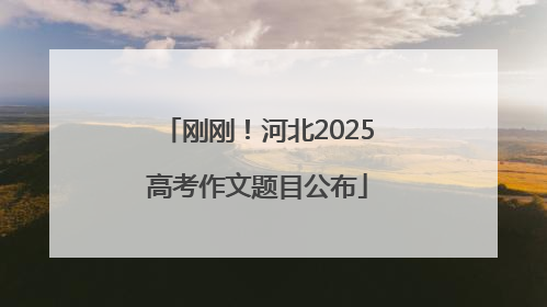 刚刚！河北2025高考作文题目公布