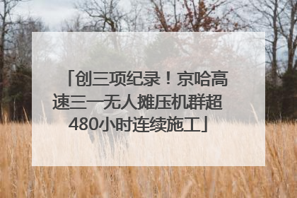 创三项纪录！京哈高速三一无人摊压机群超480小时连续施工