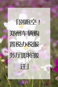 别跑空！郑州车辆购置税办税服务厅即将搬迁