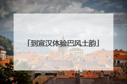 到宣汉体验巴风土韵