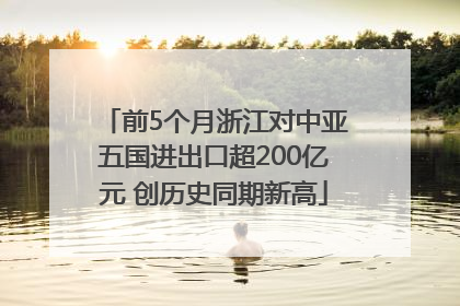 前5个月浙江对中亚五国进出口超200亿元 创历史同期新高